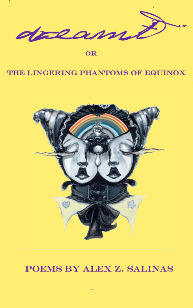 Book cover. Text on cover is purple, with main title written in lowercase cursive. Title: "Dreamt or the Lingering Phantoms of Equinox." Poems by Alex Z. Salinas. The cover is soft yellow, and centered is an artistic portrait of a two-faced woman. The center eye, dripping a tear, is shared by them, and their individual eyes are leaking smoke, which floats horizontally towards the edges of the cover. There is a rainbow headdress centered over their forehead, and their hair is coiled up under wounded ribbons. They are wearing a high collar and black bow around their throat.